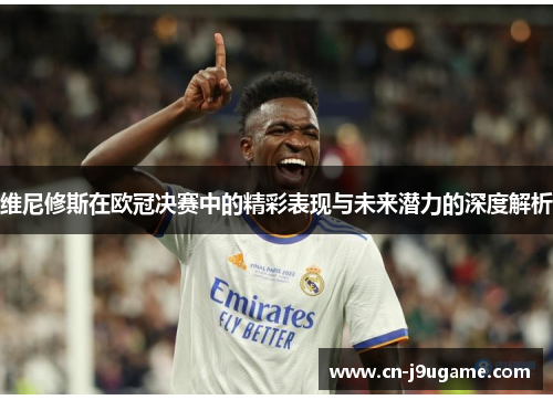 维尼修斯在欧冠决赛中的精彩表现与未来潜力的深度解析