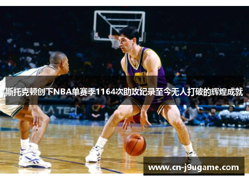 斯托克顿创下NBA单赛季1164次助攻纪录至今无人打破的辉煌成就