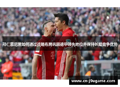 拜仁慕尼黑如何通过战略布局巩固德甲领先地位并保持长期竞争优势