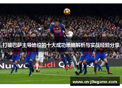 打破巴萨主导地位的十大成功策略解析与实战经验分享