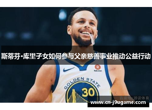 斯蒂芬·库里子女如何参与父亲慈善事业推动公益行动
