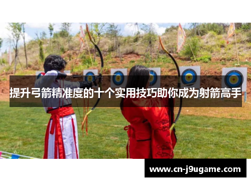 提升弓箭精准度的十个实用技巧助你成为射箭高手