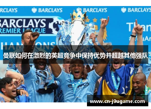 曼联如何在激烈的英超竞争中保持优势并超越其他强队