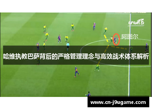 哈维执教巴萨背后的严格管理理念与高效战术体系解析