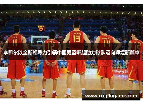 李凯尔以全新领导力引领中国男篮崛起助力球队迈向辉煌新篇章