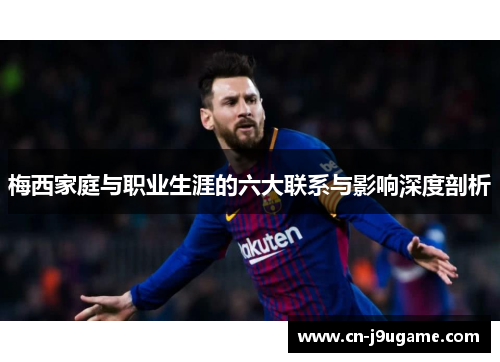 梅西家庭与职业生涯的六大联系与影响深度剖析