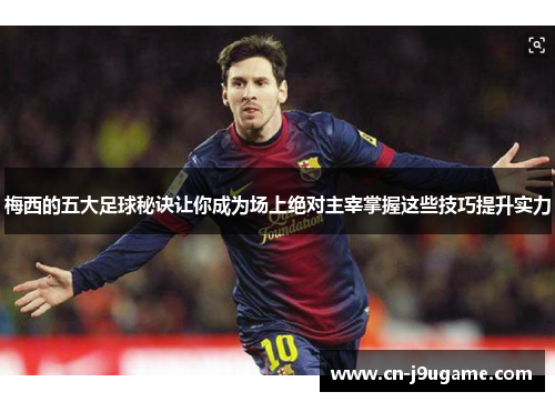 梅西的五大足球秘诀让你成为场上绝对主宰掌握这些技巧提升实力