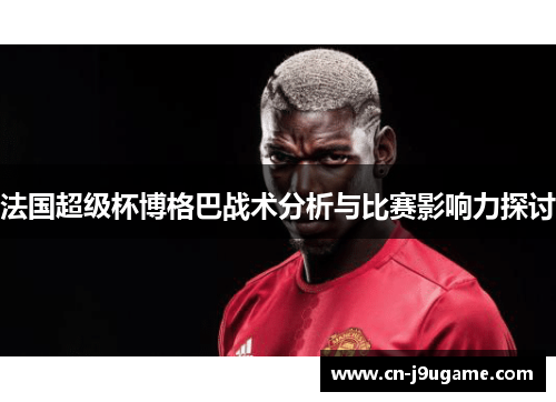 法国超级杯博格巴战术分析与比赛影响力探讨