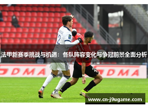 法甲新赛季挑战与机遇：各队阵容变化与争冠前景全面分析