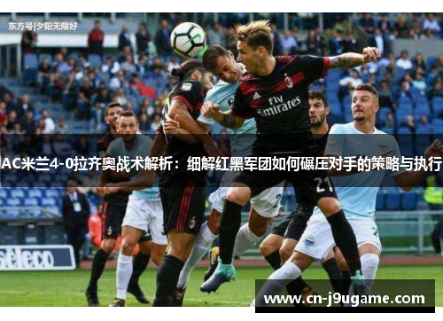 AC米兰4-0拉齐奥战术解析：细解红黑军团如何碾压对手的策略与执行