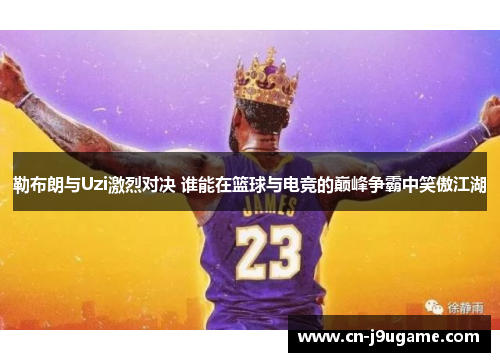 勒布朗与Uzi激烈对决 谁能在篮球与电竞的巅峰争霸中笑傲江湖
