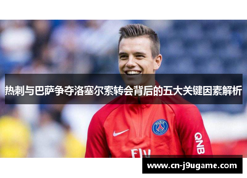 热刺与巴萨争夺洛塞尔索转会背后的五大关键因素解析