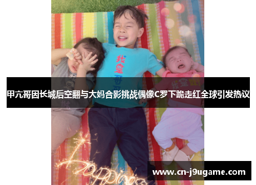 甲亢哥因长城后空翻与大妈合影挑战偶像C罗下跪走红全球引发热议