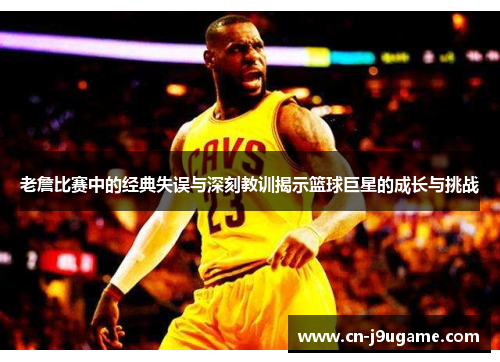老詹比赛中的经典失误与深刻教训揭示篮球巨星的成长与挑战