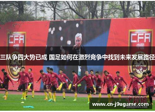 三队争四大势已成 国足如何在激烈竞争中找到未来发展路径