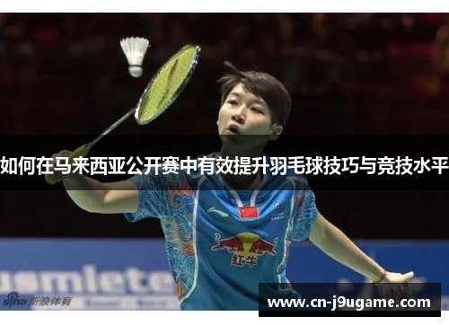 如何在马来西亚公开赛中有效提升羽毛球技巧与竞技水平