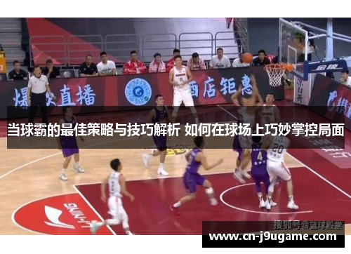 当球霸的最佳策略与技巧解析 如何在球场上巧妙掌控局面