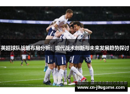 英超球队战略布局分析：现代战术创新与未来发展趋势探讨