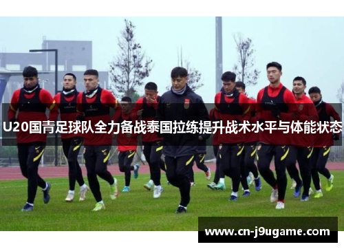 U20国青足球队全力备战泰国拉练提升战术水平与体能状态