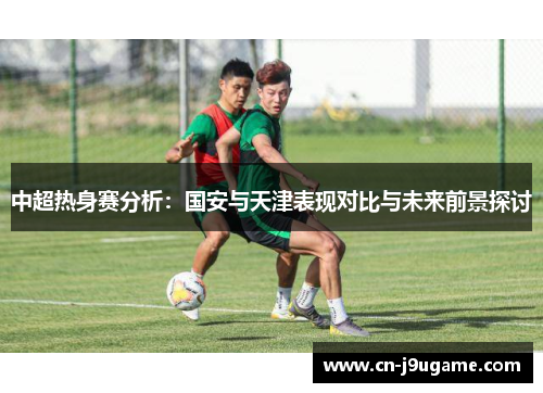 中超热身赛分析：国安与天津表现对比与未来前景探讨