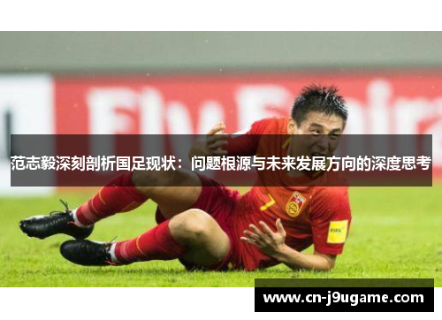范志毅深刻剖析国足现状：问题根源与未来发展方向的深度思考