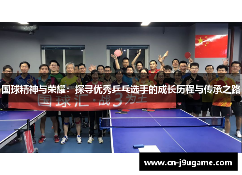 国球精神与荣耀：探寻优秀乒乓选手的成长历程与传承之路