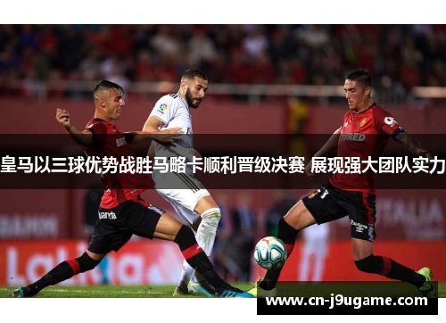 皇马以三球优势战胜马略卡顺利晋级决赛 展现强大团队实力