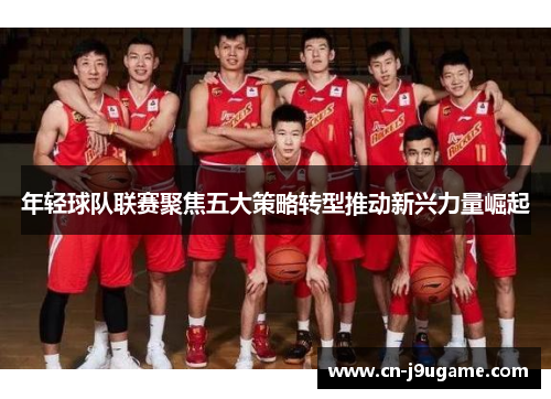 年轻球队联赛聚焦五大策略转型推动新兴力量崛起