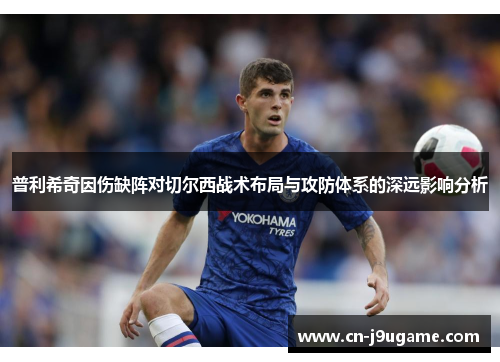 普利希奇因伤缺阵对切尔西战术布局与攻防体系的深远影响分析