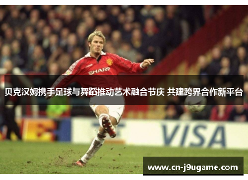 贝克汉姆携手足球与舞蹈推动艺术融合节庆 共建跨界合作新平台