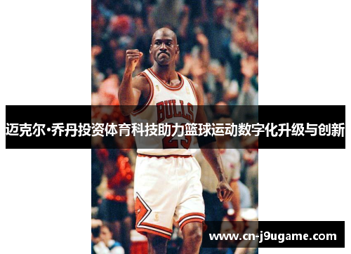 迈克尔·乔丹投资体育科技助力篮球运动数字化升级与创新