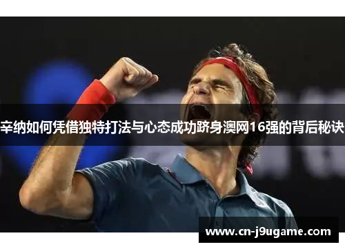 辛纳如何凭借独特打法与心态成功跻身澳网16强的背后秘诀