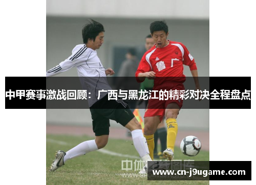 中甲赛事激战回顾：广西与黑龙江的精彩对决全程盘点