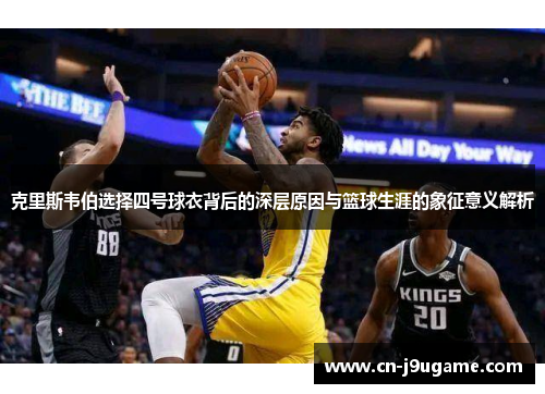 克里斯韦伯选择四号球衣背后的深层原因与篮球生涯的象征意义解析