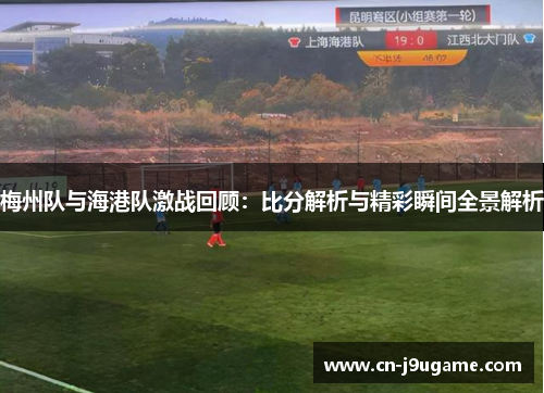 梅州队与海港队激战回顾：比分解析与精彩瞬间全景解析