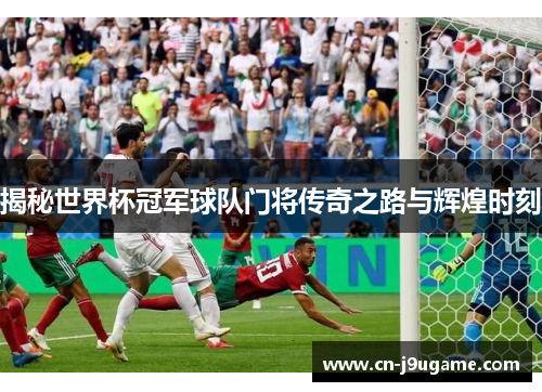 揭秘世界杯冠军球队门将传奇之路与辉煌时刻