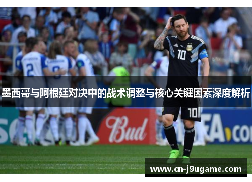 墨西哥与阿根廷对决中的战术调整与核心关键因素深度解析